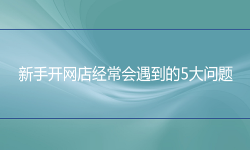 网店代运营-开网店经常会遇到的问题有哪些？