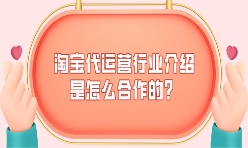 <b>淘宝代运营行业介绍，是怎么合作的？</b>